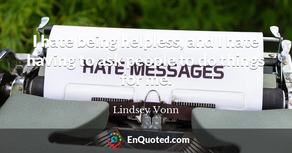 I hate being helpless, and I hate having to ask people to do things for me.