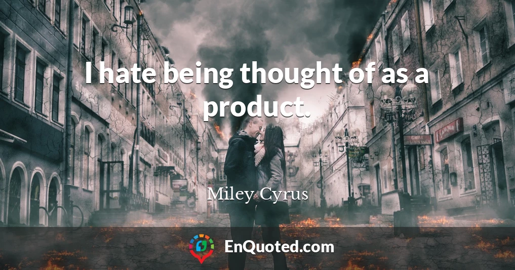 I hate being thought of as a product.