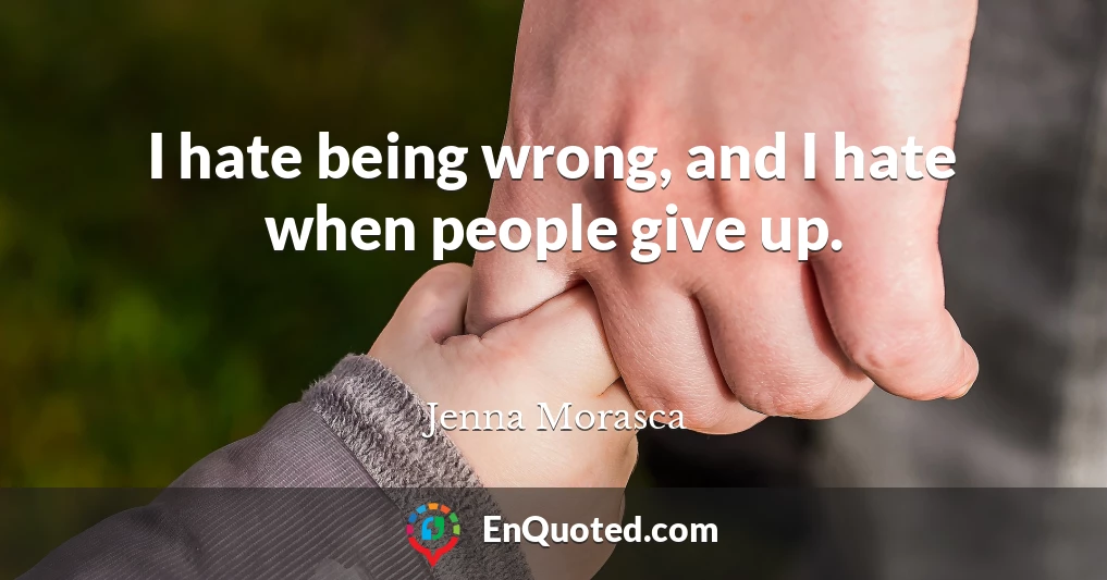 I hate being wrong, and I hate when people give up.