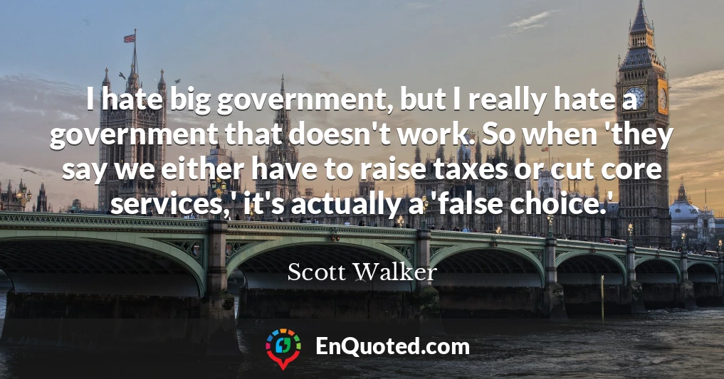 I hate big government, but I really hate a government that doesn't work. So when 'they say we either have to raise taxes or cut core services,' it's actually a 'false choice.'