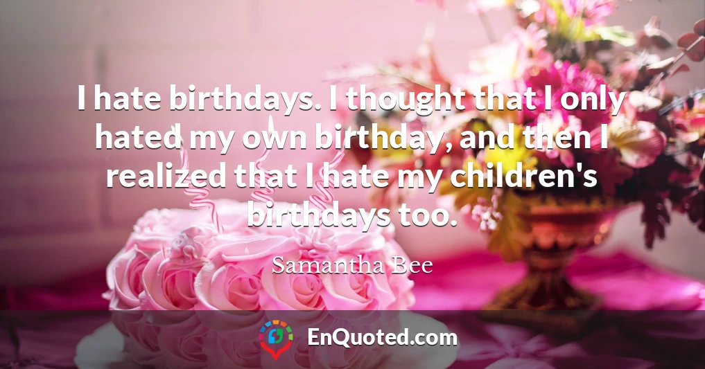 I hate birthdays. I thought that I only hated my own birthday, and then I realized that I hate my children's birthdays too.