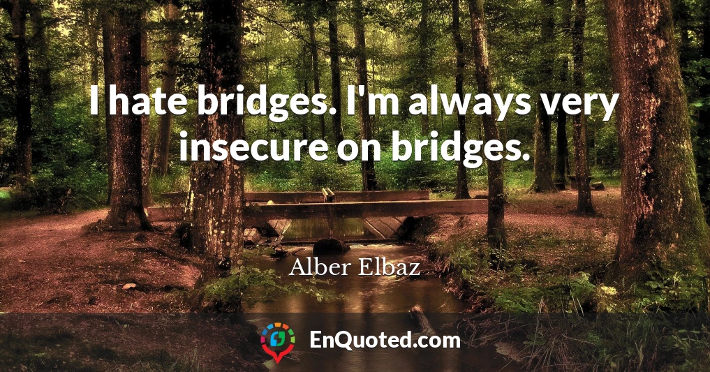 I hate bridges. I'm always very insecure on bridges.