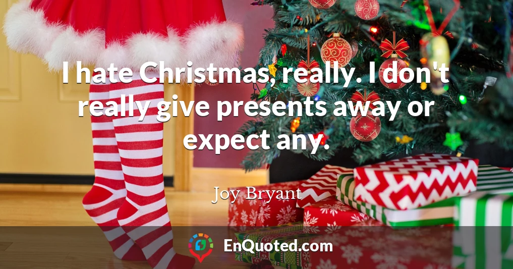 I hate Christmas, really. I don't really give presents away or expect any.