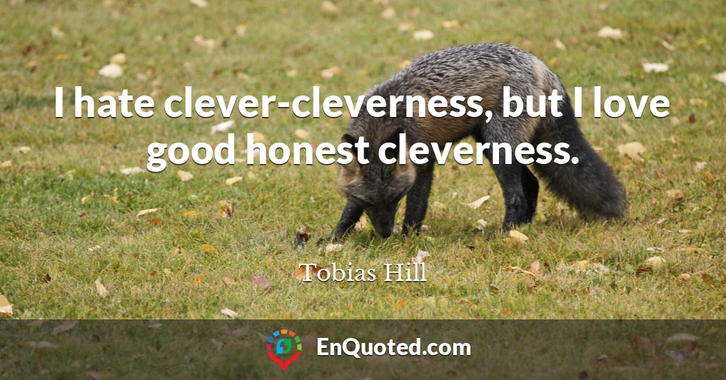 I hate clever-cleverness, but I love good honest cleverness.