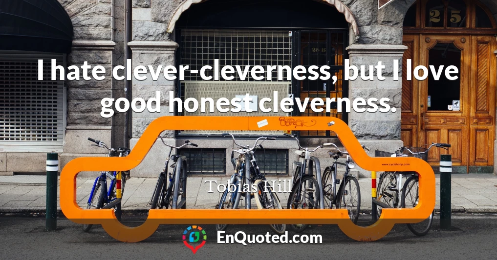 I hate clever-cleverness, but I love good honest cleverness.