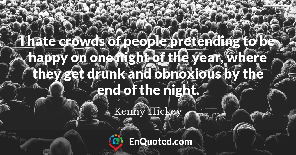 I hate crowds of people pretending to be happy on one night of the year, where they get drunk and obnoxious by the end of the night.