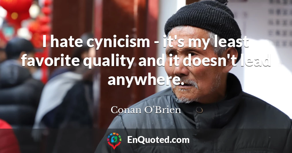 I hate cynicism - it's my least favorite quality and it doesn't lead anywhere.