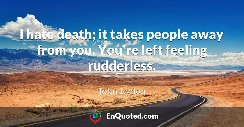 I hate death; it takes people away from you. You're left feeling rudderless.