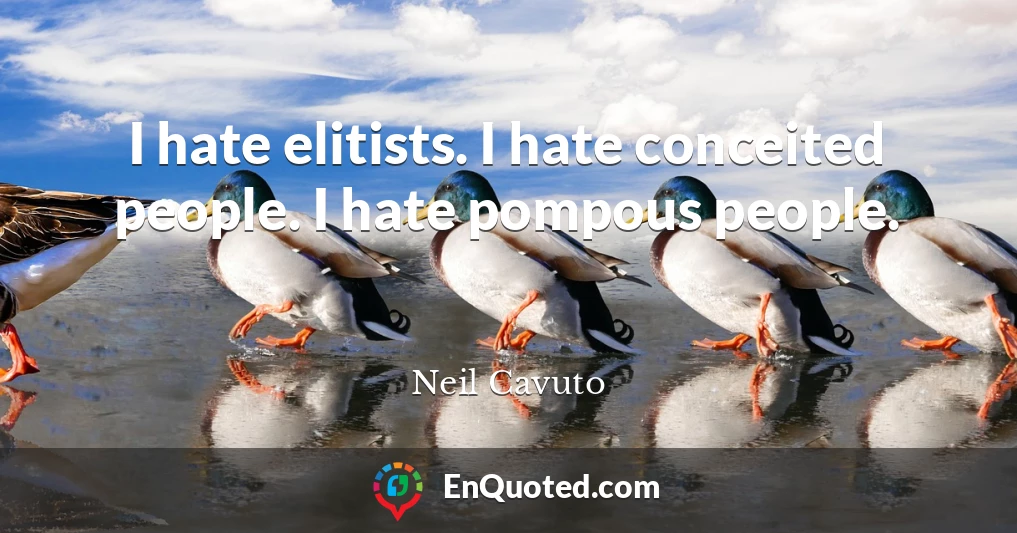 I hate elitists. I hate conceited people. I hate pompous people.