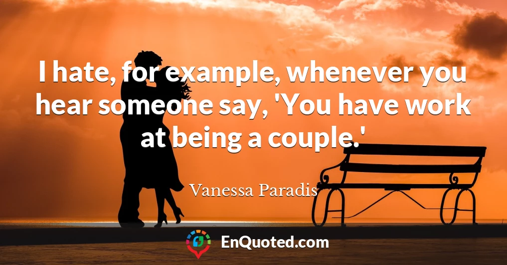 I hate, for example, whenever you hear someone say, 'You have work at being a couple.'