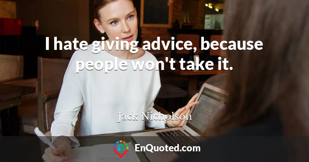 I hate giving advice, because people won't take it.