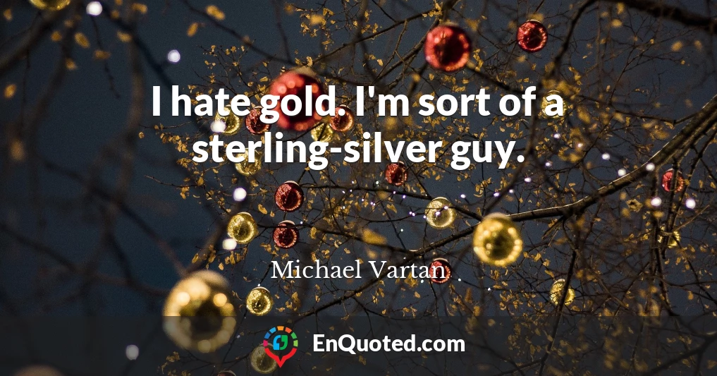 I hate gold. I'm sort of a sterling-silver guy.