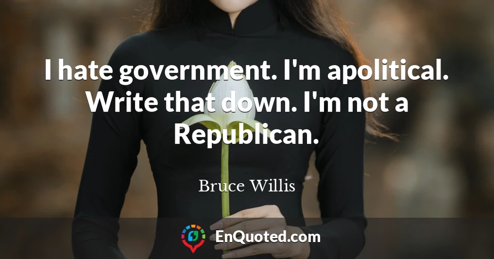 I hate government. I'm apolitical. Write that down. I'm not a Republican.