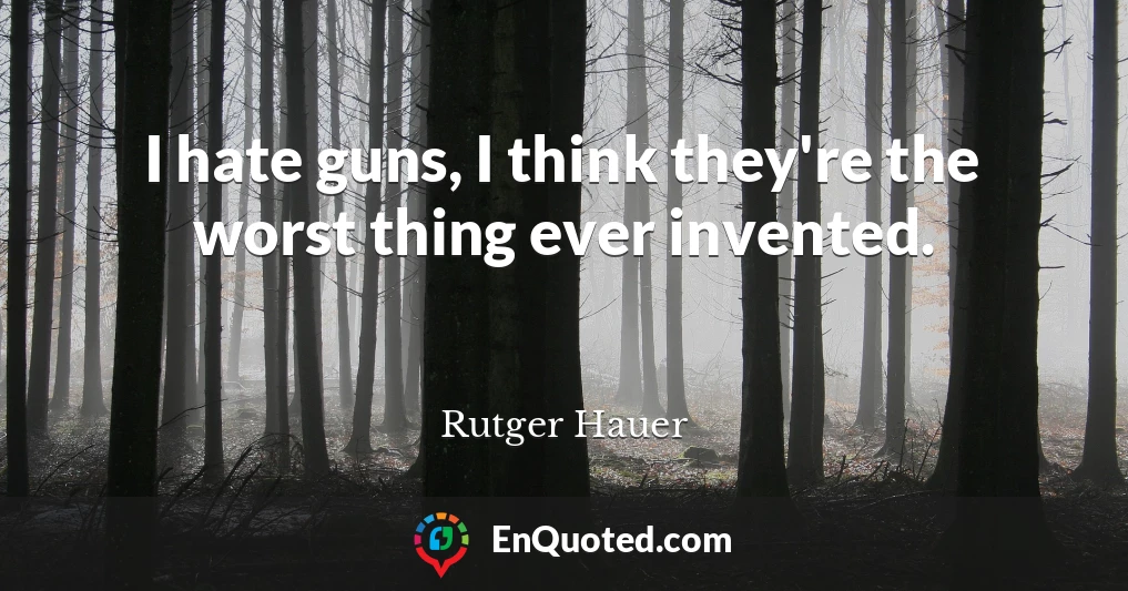 I hate guns, I think they're the worst thing ever invented.