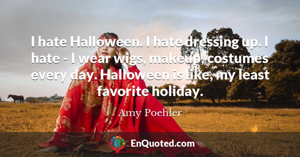 I hate Halloween. I hate dressing up. I hate - I wear wigs, makeup, costumes every day. Halloween is like, my least favorite holiday.