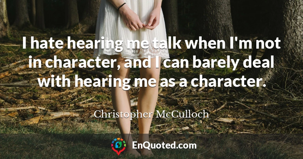 I hate hearing me talk when I'm not in character, and I can barely deal with hearing me as a character.