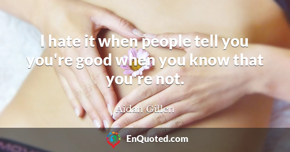 I hate it when people tell you you're good when you know that you're not.
