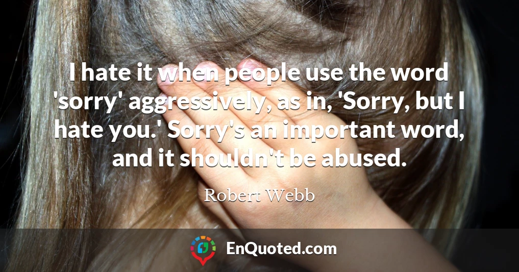 I hate it when people use the word 'sorry' aggressively, as in, 'Sorry, but I hate you.' Sorry's an important word, and it shouldn't be abused.