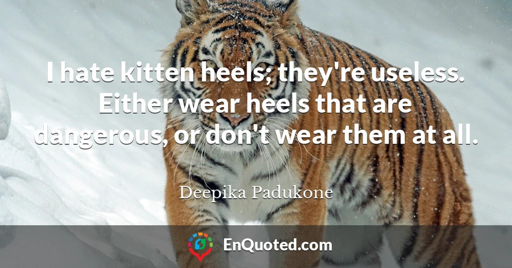 I hate kitten heels; they're useless. Either wear heels that are dangerous, or don't wear them at all.