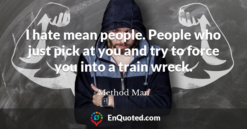I hate mean people. People who just pick at you and try to force you into a train wreck.