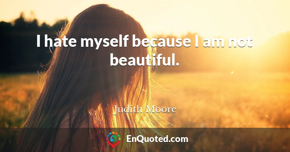 I hate myself because I am not beautiful.