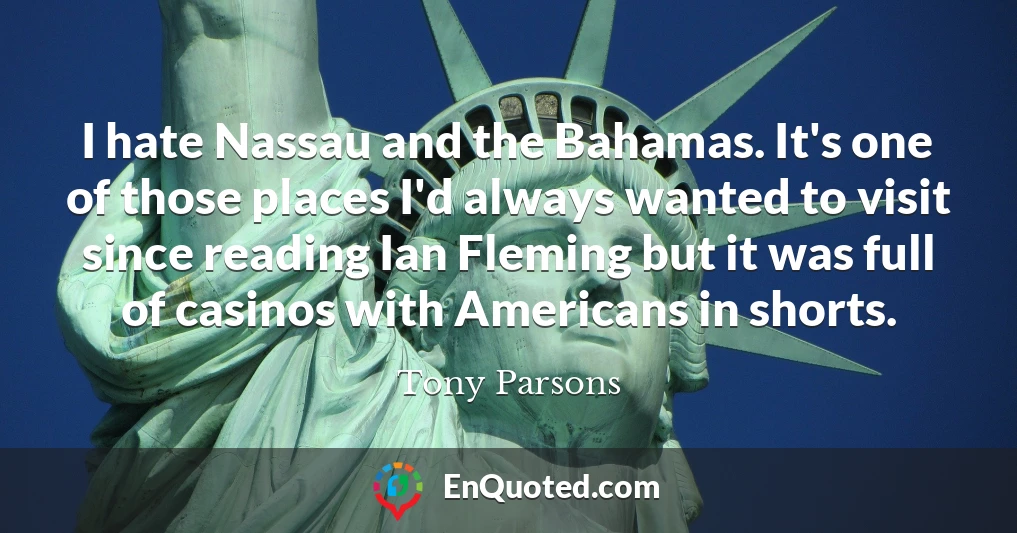 I hate Nassau and the Bahamas. It's one of those places I'd always wanted to visit since reading Ian Fleming but it was full of casinos with Americans in shorts.