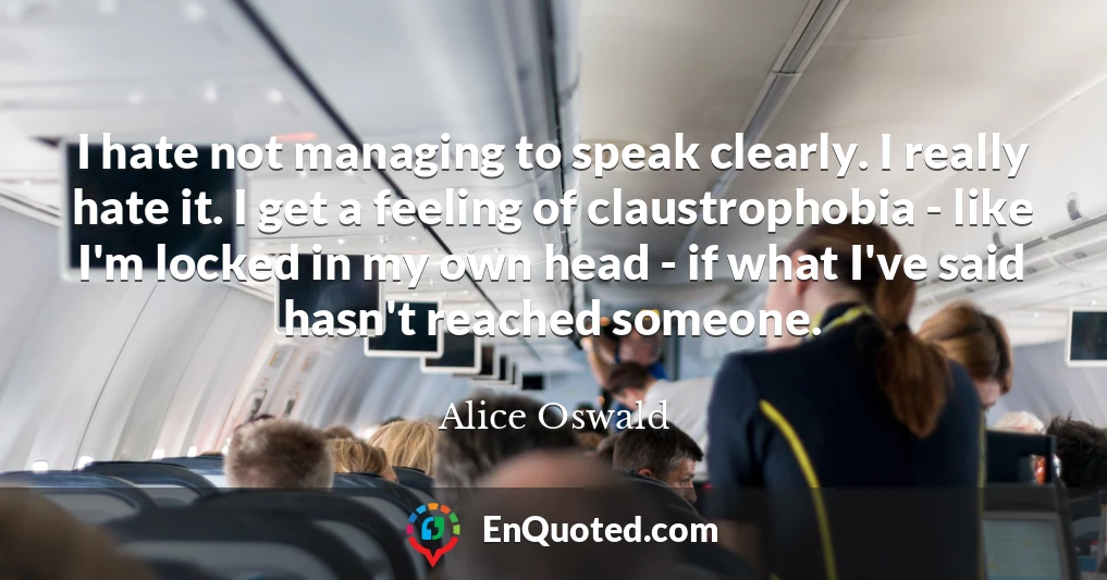 I hate not managing to speak clearly. I really hate it. I get a feeling of claustrophobia - like I'm locked in my own head - if what I've said hasn't reached someone.