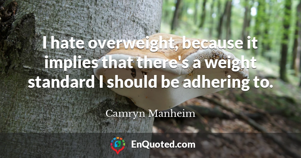 I hate overweight, because it implies that there's a weight standard I should be adhering to.