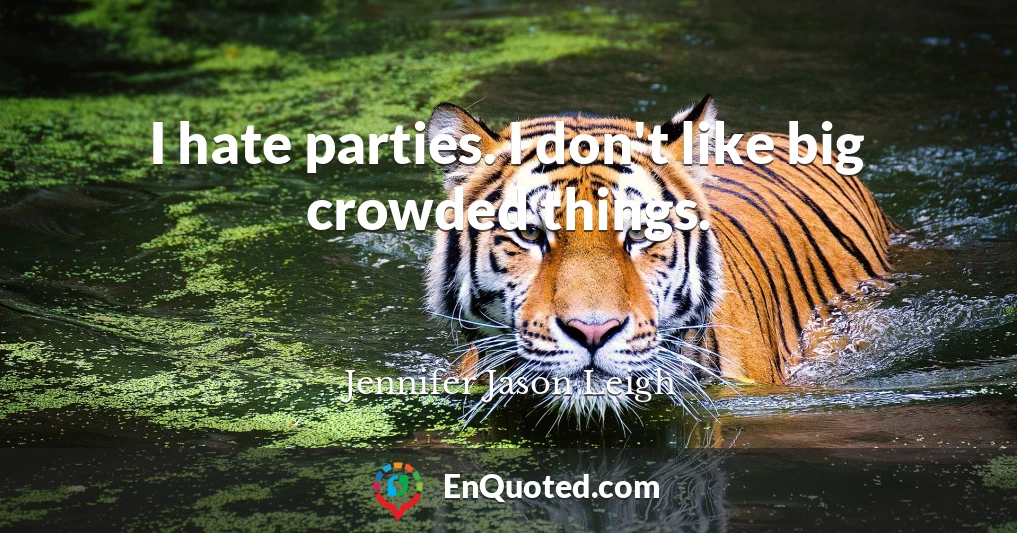 I hate parties. I don't like big crowded things.
