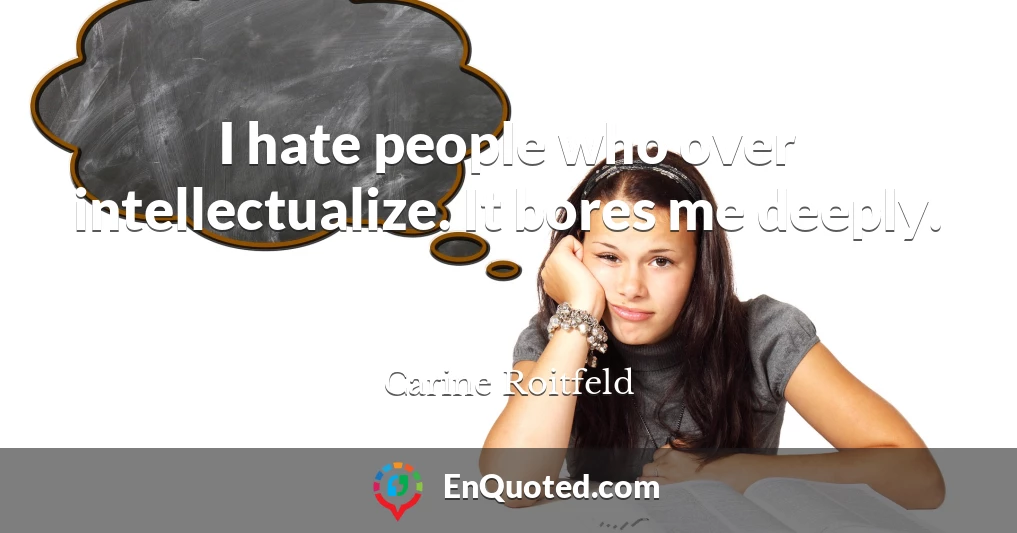 I hate people who over intellectualize. It bores me deeply.