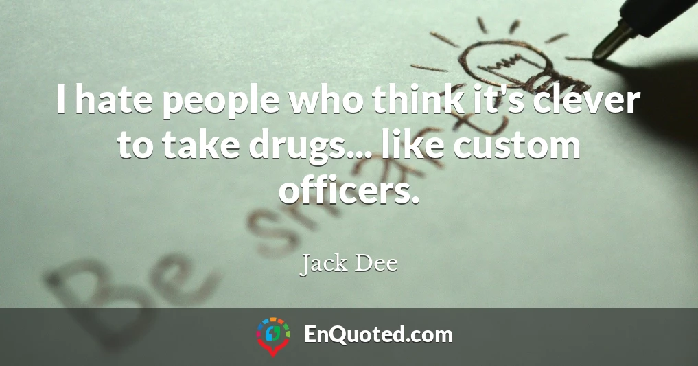 I hate people who think it's clever to take drugs... like custom officers.