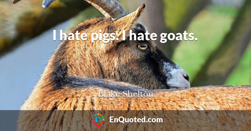 I hate pigs. I hate goats.