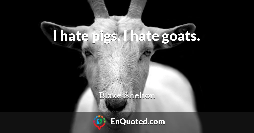 I hate pigs. I hate goats.