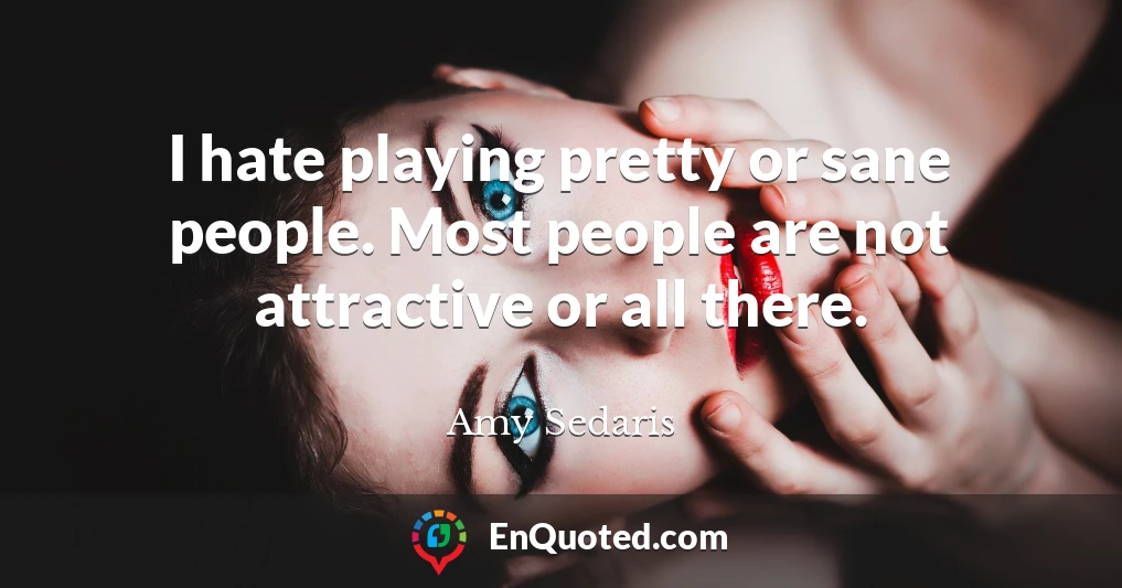 I hate playing pretty or sane people. Most people are not attractive or all there.