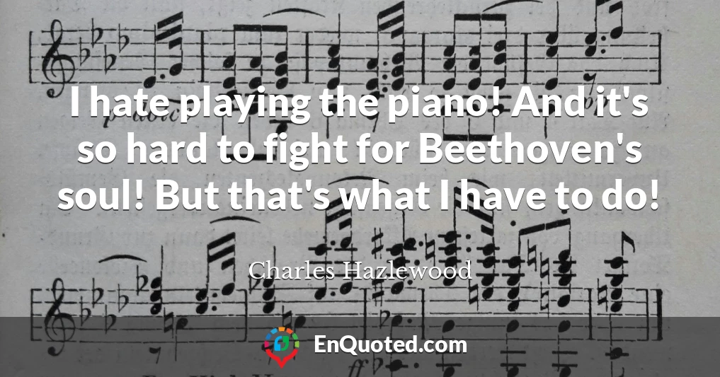 I hate playing the piano! And it's so hard to fight for Beethoven's soul! But that's what I have to do!