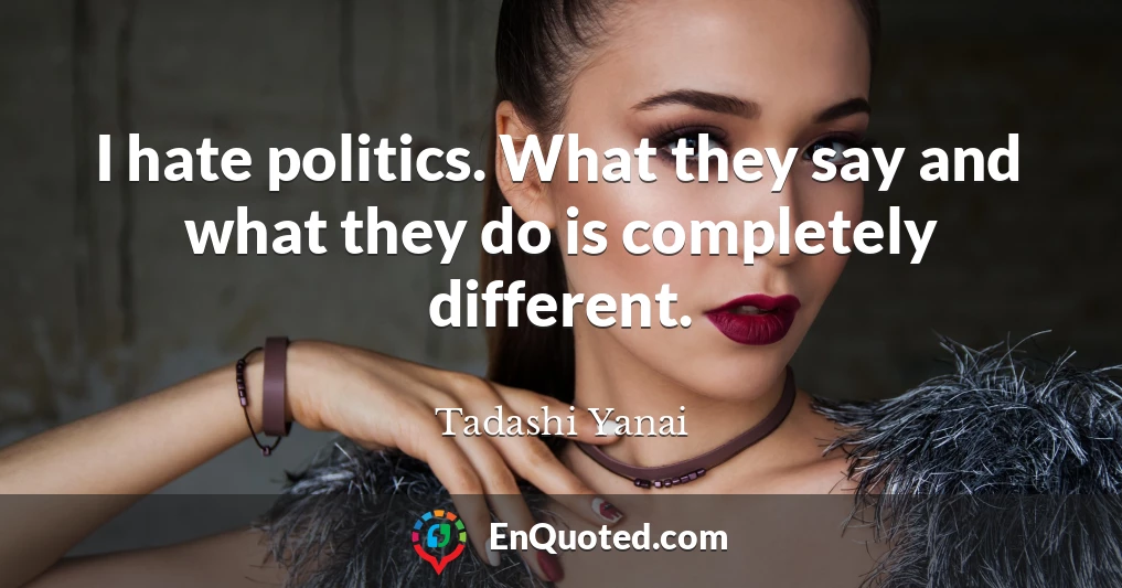 I hate politics. What they say and what they do is completely different.