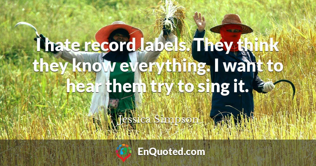 I hate record labels. They think they know everything. I want to hear them try to sing it.