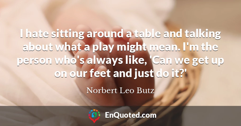 I hate sitting around a table and talking about what a play might mean. I'm the person who's always like, 'Can we get up on our feet and just do it?'