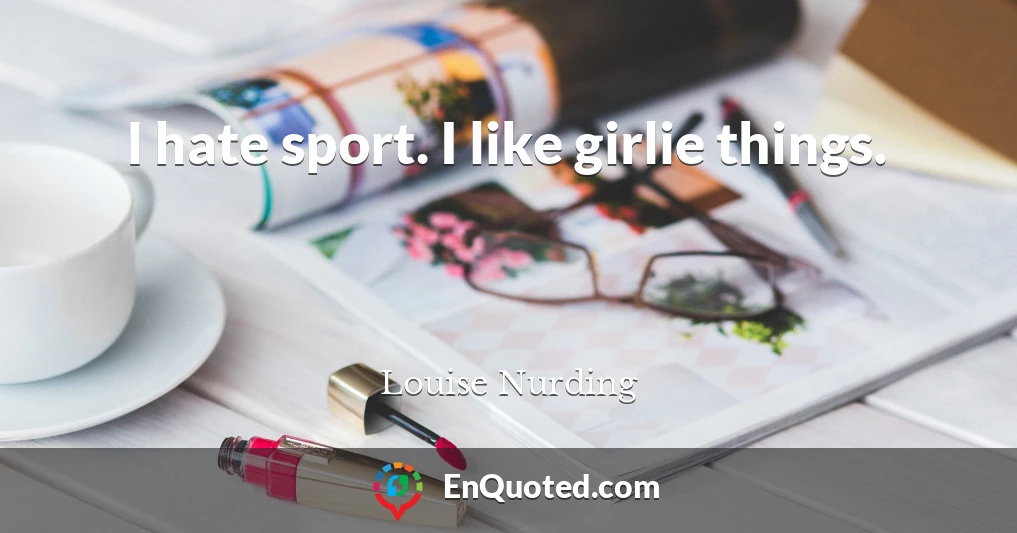 I hate sport. I like girlie things.