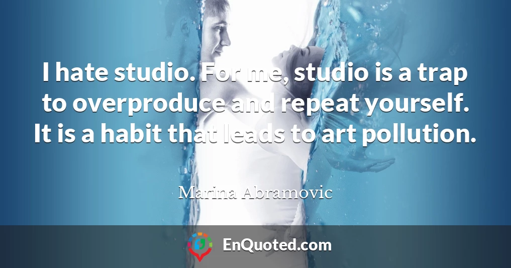 I hate studio. For me, studio is a trap to overproduce and repeat yourself. It is a habit that leads to art pollution.