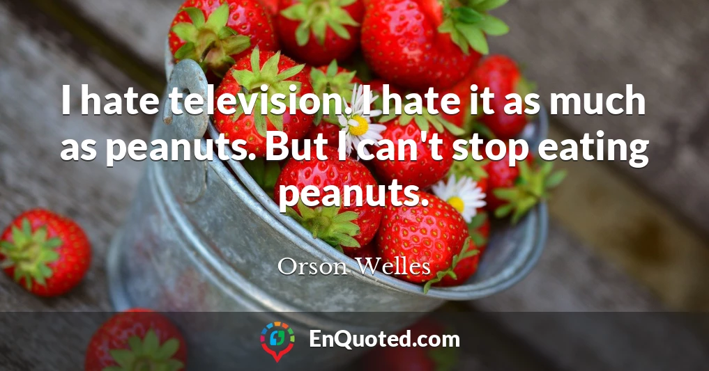 I hate television. I hate it as much as peanuts. But I can't stop eating peanuts.
