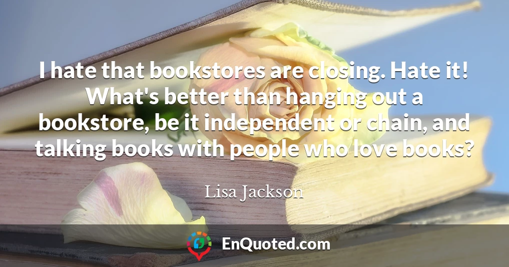 I hate that bookstores are closing. Hate it! What's better than hanging out a bookstore, be it independent or chain, and talking books with people who love books?