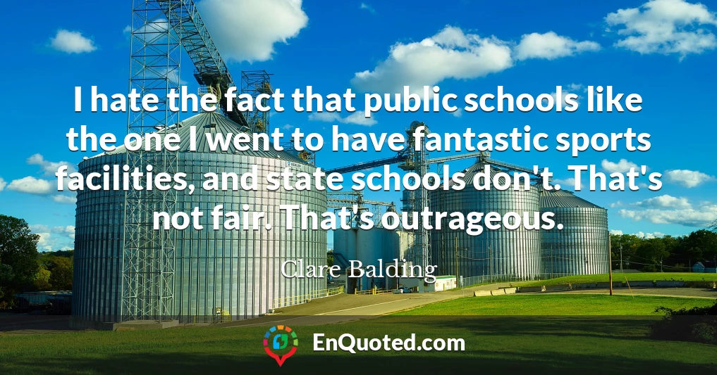 I hate the fact that public schools like the one I went to have fantastic sports facilities, and state schools don't. That's not fair. That's outrageous.