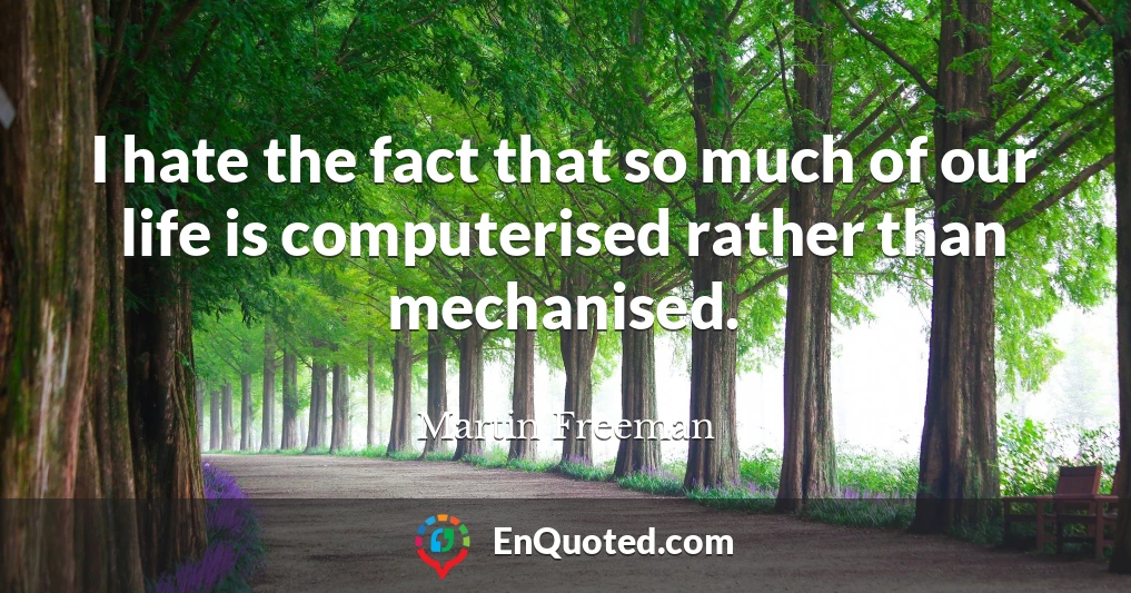 I hate the fact that so much of our life is computerised rather than mechanised.