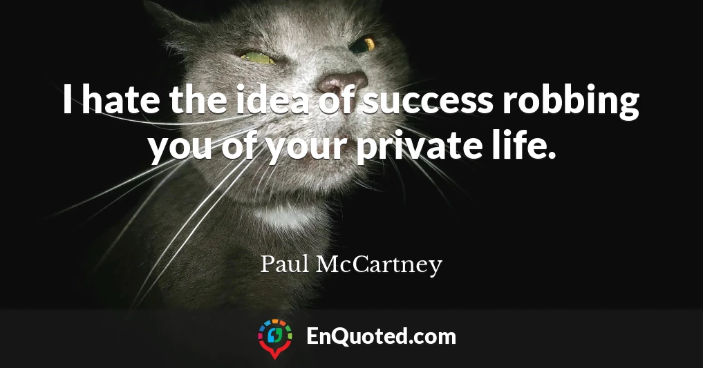 I hate the idea of success robbing you of your private life.