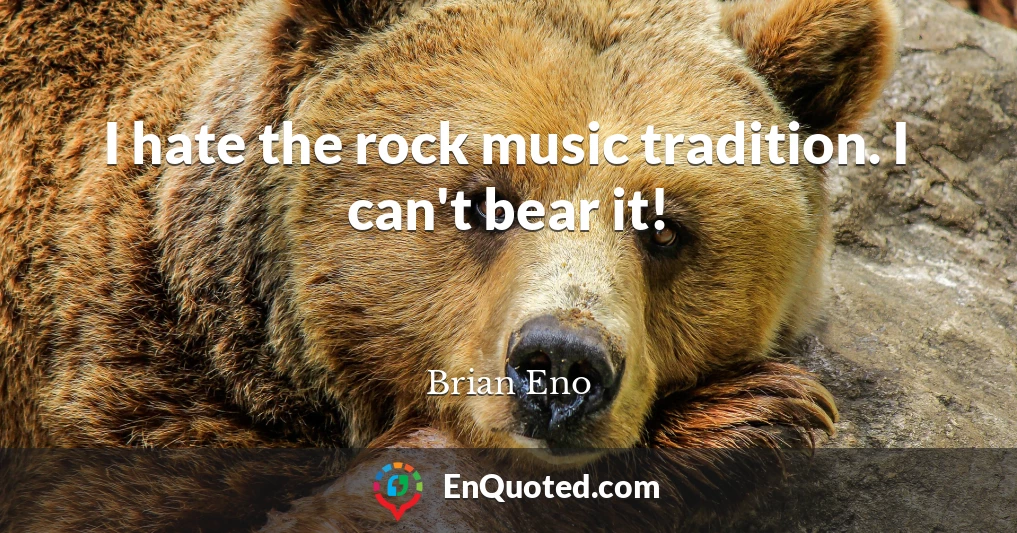 I hate the rock music tradition. I can't bear it!