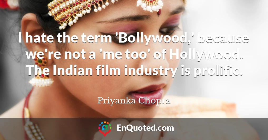 I hate the term 'Bollywood,' because we're not a 'me too' of Hollywood. The Indian film industry is prolific.