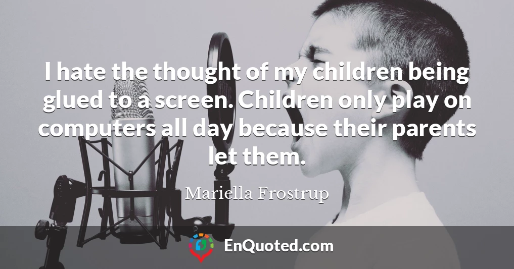 I hate the thought of my children being glued to a screen. Children only play on computers all day because their parents let them.