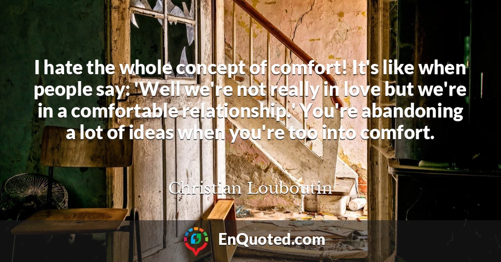 I hate the whole concept of comfort! It's like when people say: 'Well we're not really in love but we're in a comfortable relationship.' You're abandoning a lot of ideas when you're too into comfort.