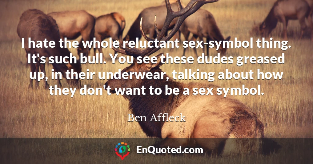 I hate the whole reluctant sex-symbol thing. It's such bull. You see these dudes greased up, in their underwear, talking about how they don't want to be a sex symbol.